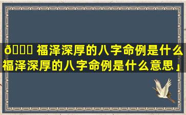 🍁 福泽深厚的八字命例是什么「福泽深厚的八字命例是什么意思」